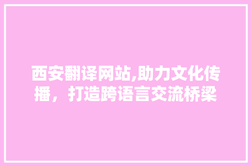 西安翻译网站,助力文化传播，打造跨语言交流桥梁