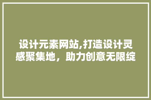 设计元素网站,打造设计灵感聚集地，助力创意无限绽放