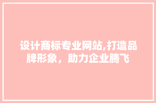 设计商标专业网站,打造品牌形象，助力企业腾飞
