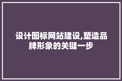 设计图标网站建设,塑造品牌形象的关键一步