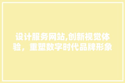 设计服务网站,创新视觉体验，重塑数字时代品牌形象