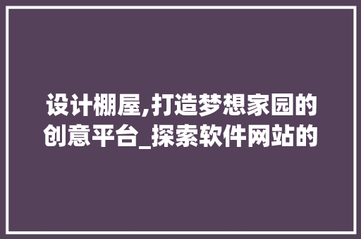 设计棚屋,打造梦想家园的创意平台_探索软件网站的魅力
