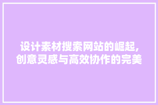 设计素材搜索网站的崛起,创意灵感与高效协作的完美融合 设计素材搜索网站的崛起,创意灵感与高效协作的完美融合 友链在线