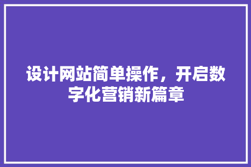 设计网站简单操作，开启数字化营销新篇章