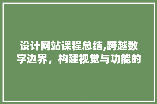 设计网站课程总结,跨越数字边界，构建视觉与功能的和谐统一 设计网站课程总结,跨越数字边界，构建视觉与功能的和谐统一 建站教程
