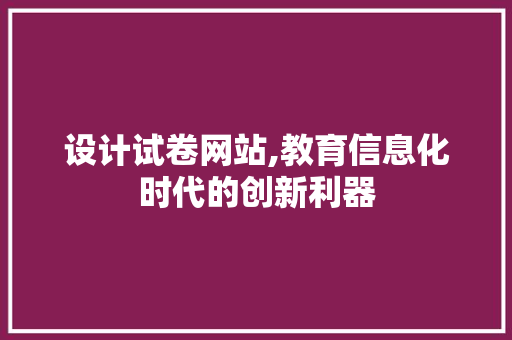 设计试卷网站,教育信息化时代的创新利器