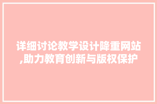 详细讨论教学设计降重网站,助力教育创新与版权保护