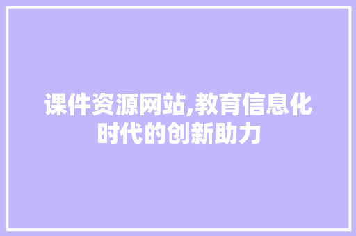 课件资源网站,教育信息化时代的创新助力