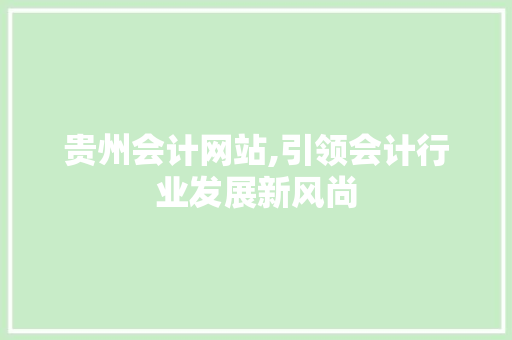 贵州会计网站,引领会计行业发展新风尚 贵州会计网站,引领会计行业发展新风尚 Web前端