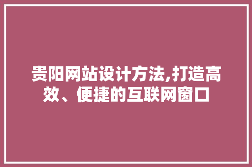 贵阳网站设计方法,打造高效、便捷的互联网窗口 贵阳网站设计方法,打造高效、便捷的互联网窗口 服务器/数据库