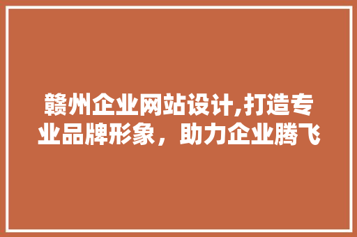 赣州企业网站设计,打造专业品牌形象，助力企业腾飞