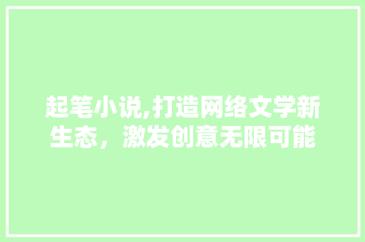起笔小说,打造网络文学新生态，激发创意无限可能