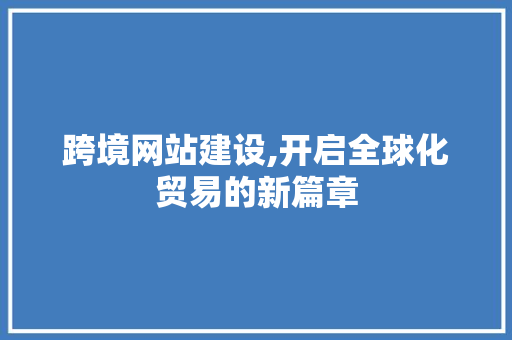 跨境网站建设,开启全球化贸易的新篇章