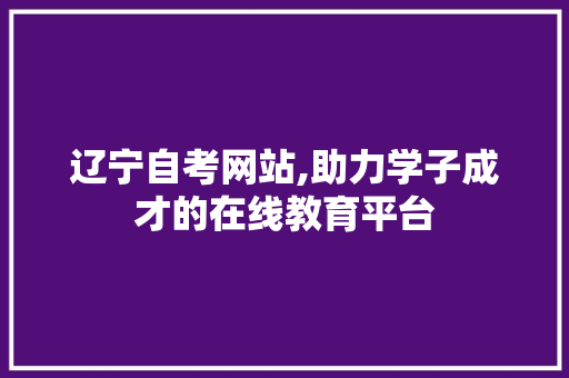 辽宁自考网站,助力学子成才的在线教育平台