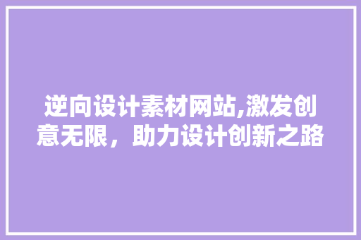 逆向设计素材网站,激发创意无限，助力设计创新之路