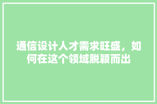 通信设计人才需求旺盛，如何在这个领域脱颖而出