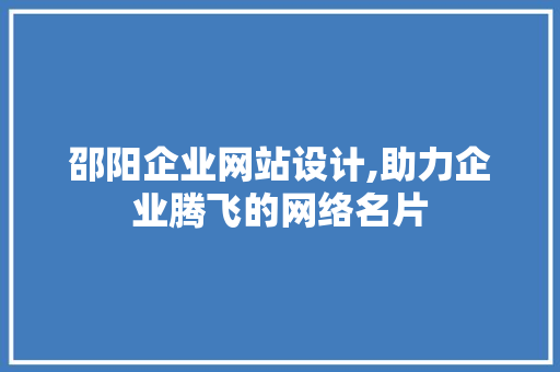 邵阳企业网站设计,助力企业腾飞的网络名片
