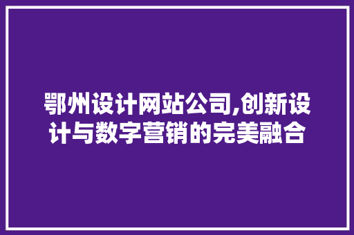 鄂州设计网站公司,创新设计与数字营销的完美融合