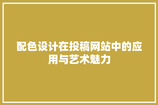 配色设计在投稿网站中的应用与艺术魅力 配色设计在投稿网站中的应用与艺术魅力 服务器/数据库