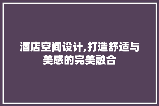 酒店空间设计,打造舒适与美感的完美融合 酒店空间设计,打造舒适与美感的完美融合 SEO教程