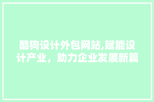 酷狗设计外包网站,赋能设计产业，助力企业发展新篇章 酷狗设计外包网站,赋能设计产业，助力企业发展新篇章 Web前端