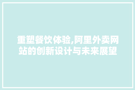 重塑餐饮体验,阿里外卖网站的创新设计与未来展望 重塑餐饮体验,阿里外卖网站的创新设计与未来展望 Web前端