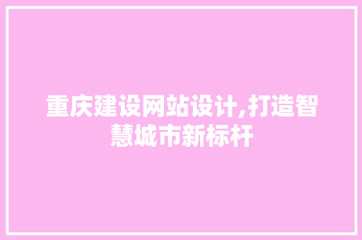 重庆建设网站设计,打造智慧城市新标杆 重庆建设网站设计,打造智慧城市新标杆 SEO教程