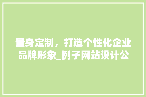 量身定制，打造个性化企业品牌形象_例子网站设计公司详细分析