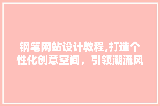钢笔网站设计教程,打造个性化创意空间，引领潮流风尚