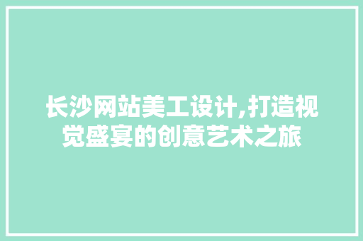 长沙网站美工设计,打造视觉盛宴的创意艺术之旅