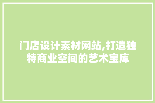 门店设计素材网站,打造独特商业空间的艺术宝库