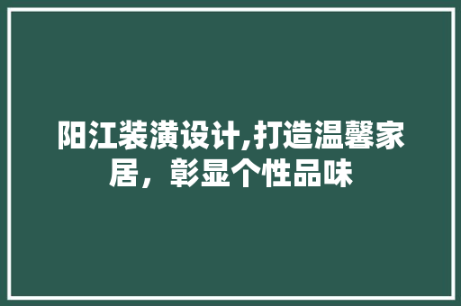 阳江装潢设计,打造温馨家居，彰显个性品味 阳江装潢设计,打造温馨家居，彰显个性品味 建站教程