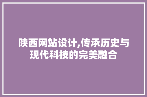 陕西网站设计,传承历史与现代科技的完美融合 陕西网站设计,传承历史与现代科技的完美融合 Web前端