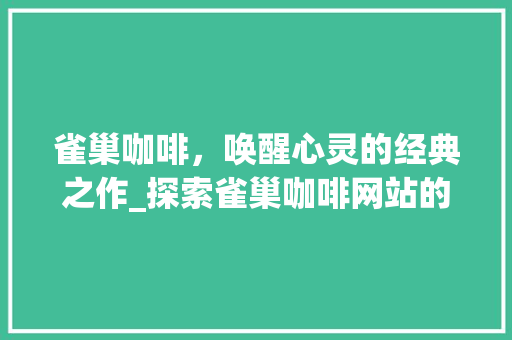 雀巢咖啡，唤醒心灵的经典之作_探索雀巢咖啡网站的独特魅力 雀巢咖啡，唤醒心灵的经典之作_探索雀巢咖啡网站的独特魅力 建站教程
