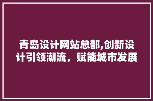 青岛设计网站总部,创新设计引领潮流，赋能城市发展 青岛设计网站总部,创新设计引领潮流，赋能城市发展 Web前端