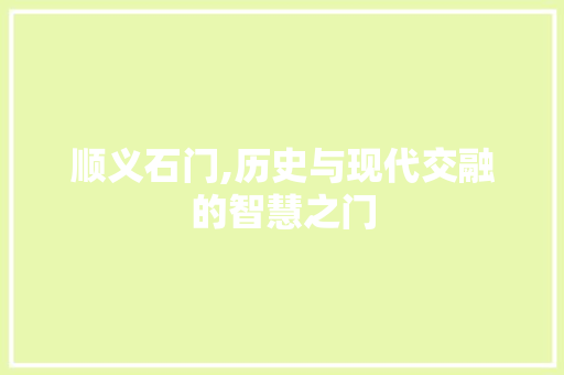 顺义石门,历史与现代交融的智慧之门 顺义石门,历史与现代交融的智慧之门 服务器/数据库