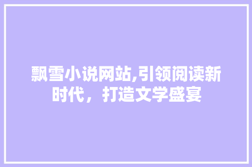 飘雪小说网站,引领阅读新时代，打造文学盛宴 飘雪小说网站,引领阅读新时代，打造文学盛宴 友链在线