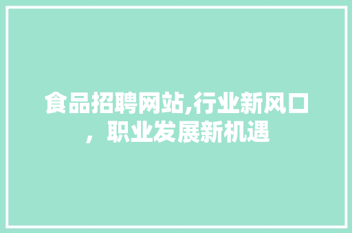 食品招聘网站,行业新风口，职业发展新机遇 食品招聘网站,行业新风口，职业发展新机遇 服务器/数据库