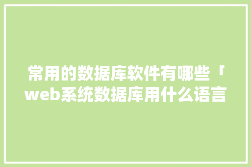 常用的数据库软件有哪些「web系统数据库用什么语言编写」