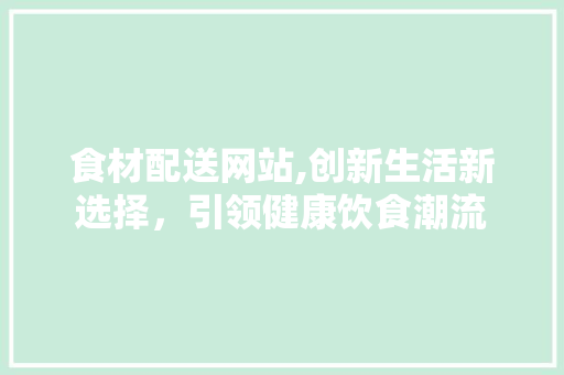 食材配送网站,创新生活新选择，引领健康饮食潮流