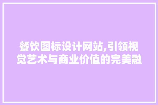 餐饮图标设计网站,引领视觉艺术与商业价值的完美融合