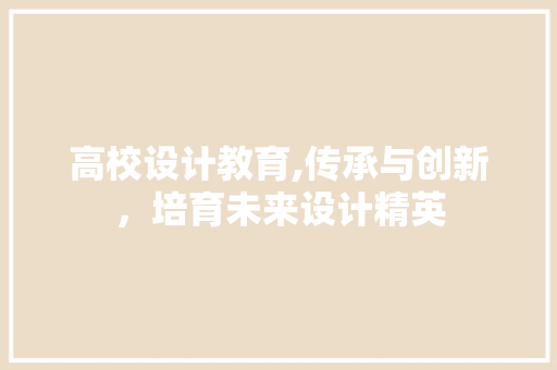 高校设计教育,传承与创新，培育未来设计精英 高校设计教育,传承与创新，培育未来设计精英 SEO教程