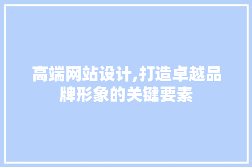 高端网站设计,打造卓越品牌形象的关键要素 高端网站设计,打造卓越品牌形象的关键要素 SEO教程