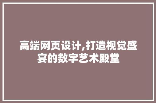 高端网页设计,打造视觉盛宴的数字艺术殿堂 高端网页设计,打造视觉盛宴的数字艺术殿堂 SEO教程