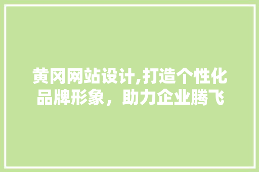 黄冈网站设计,打造个性化品牌形象，助力企业腾飞