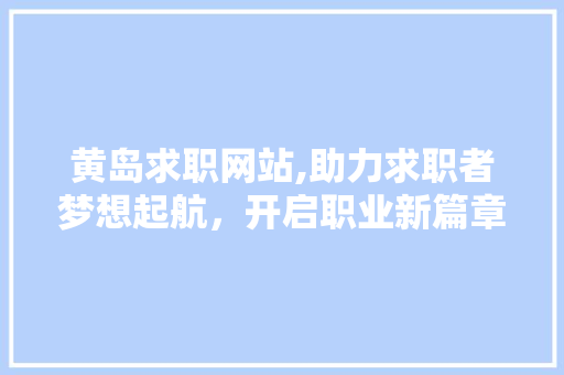黄岛求职网站,助力求职者梦想起航，开启职业新篇章