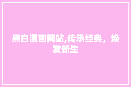 黑白漫画网站,传承经典，焕发新生 黑白漫画网站,传承经典，焕发新生 友链在线