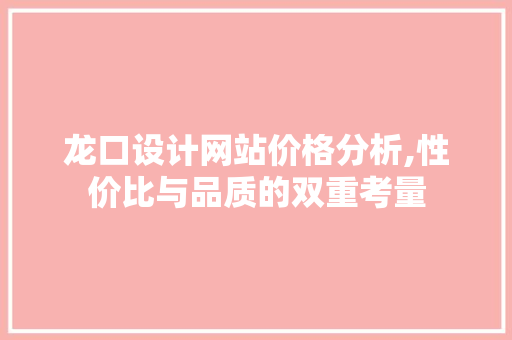 龙口设计网站价格分析,性价比与品质的双重考量 龙口设计网站价格分析,性价比与品质的双重考量 Web前端