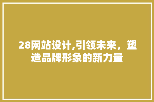 28网站设计,引领未来，塑造品牌形象的新力量