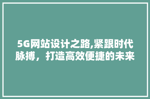 5G网站设计之路,紧跟时代脉搏，打造高效便捷的未来平台